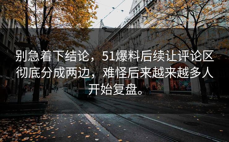 别急着下结论，51爆料后续让评论区彻底分成两边，难怪后来越来越多人开始复盘。