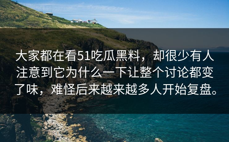 大家都在看51吃瓜黑料，却很少有人注意到它为什么一下让整个讨论都变了味，难怪后来越来越多人开始复盘。
