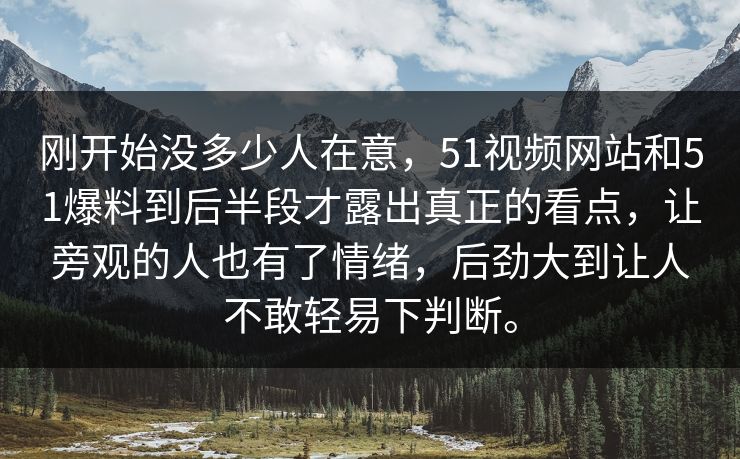 刚开始没多少人在意，51视频网站和51爆料到后半段才露出真正的看点，让旁观的人也有了情绪，后劲大到让人不敢轻易下判断。
