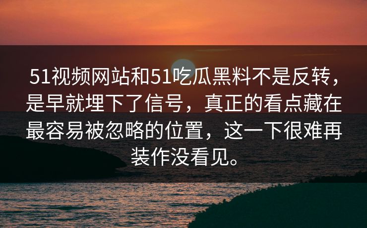 51视频网站和51吃瓜黑料不是反转，是早就埋下了信号，真正的看点藏在最容易被忽略的位置，这一下很难再装作没看见。