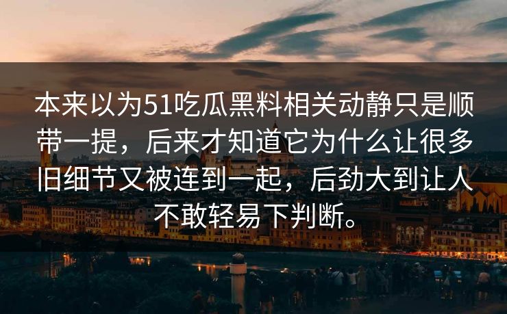 本来以为51吃瓜黑料相关动静只是顺带一提，后来才知道它为什么让很多旧细节又被连到一起，后劲大到让人不敢轻易下判断。