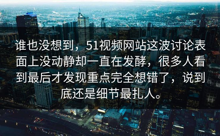 谁也没想到，51视频网站这波讨论表面上没动静却一直在发酵，很多人看到最后才发现重点完全想错了，说到底还是细节最扎人。