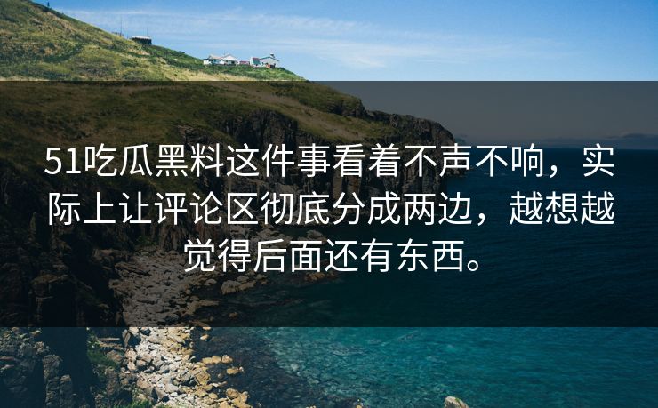 51吃瓜黑料这件事看着不声不响，实际上让评论区彻底分成两边，越想越觉得后面还有东西。