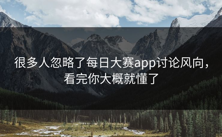 很多人忽略了每日大赛app讨论风向，看完你大概就懂了