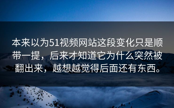 本来以为51视频网站这段变化只是顺带一提，后来才知道它为什么突然被翻出来，越想越觉得后面还有东西。