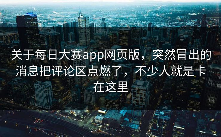 关于每日大赛app网页版，突然冒出的消息把评论区点燃了，不少人就是卡在这里