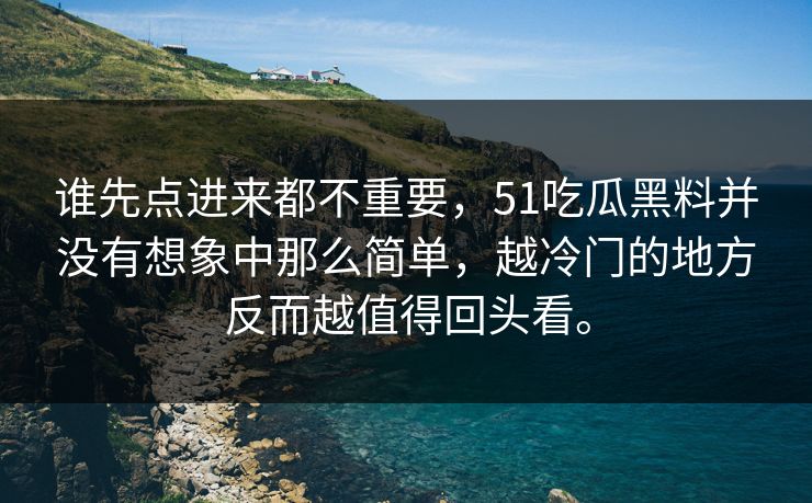 谁先点进来都不重要，51吃瓜黑料并没有想象中那么简单，越冷门的地方反而越值得回头看。