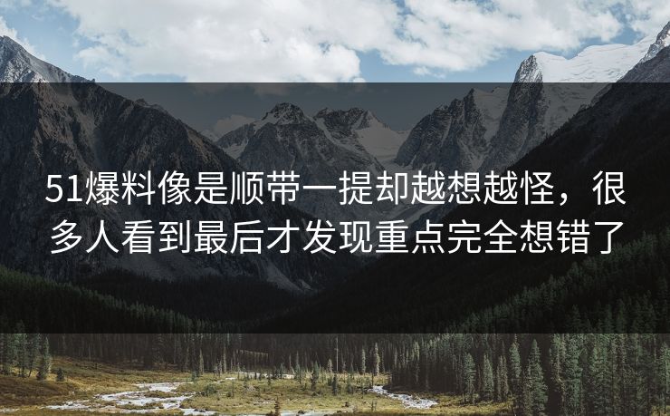 51爆料像是顺带一提却越想越怪，很多人看到最后才发现重点完全想错了