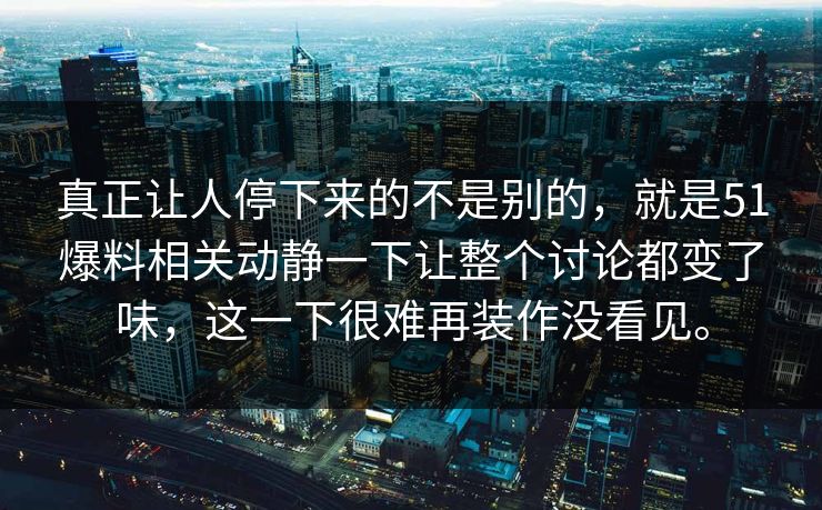 真正让人停下来的不是别的，就是51爆料相关动静一下让整个讨论都变了味，这一下很难再装作没看见。