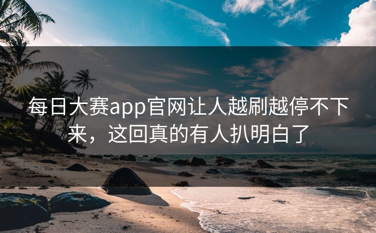 每日大赛app官网让人越刷越停不下来，这回真的有人扒明白了