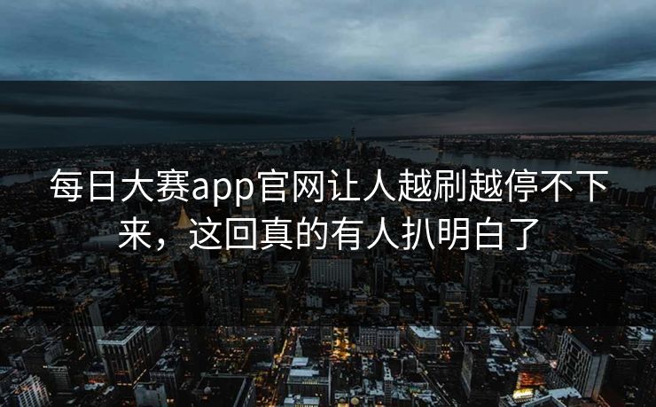 每日大赛app官网让人越刷越停不下来，这回真的有人扒明白了