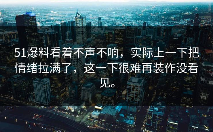 51爆料看着不声不响，实际上一下把情绪拉满了，这一下很难再装作没看见。