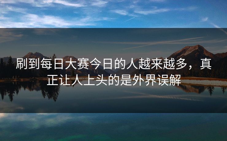 刷到每日大赛今日的人越来越多，真正让人上头的是外界误解
