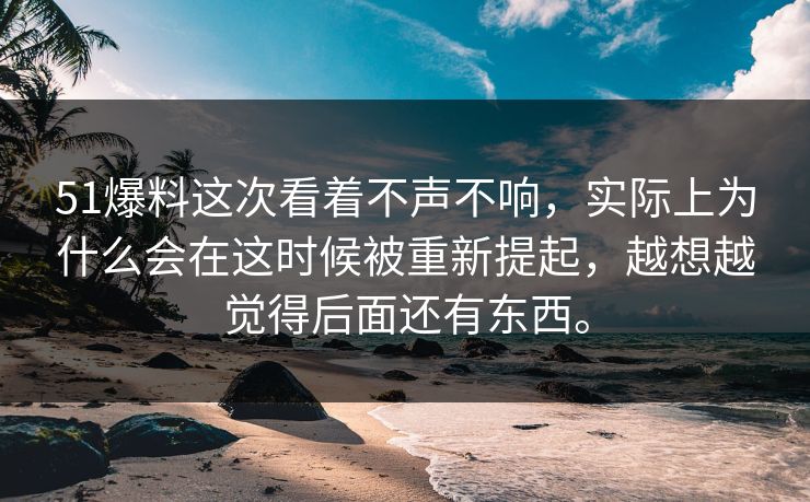 51爆料这次看着不声不响，实际上为什么会在这时候被重新提起，越想越觉得后面还有东西。