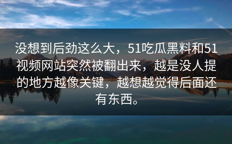 没想到后劲这么大，51吃瓜黑料和51视频网站突然被翻出来，越是没人提的地方越像关键，越想越觉得后面还有东西。