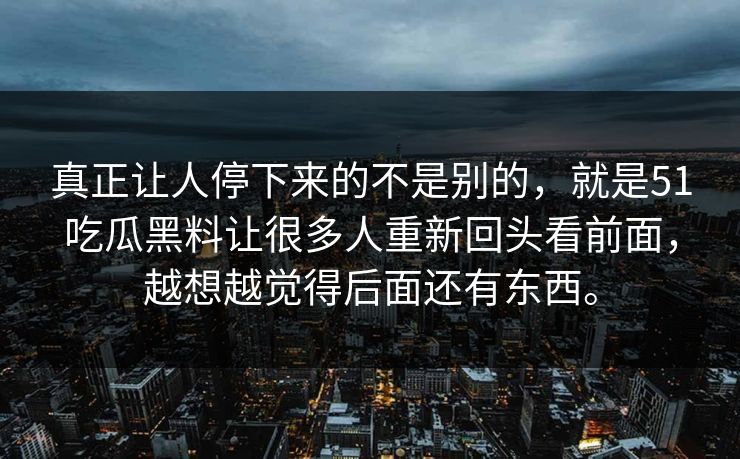 真正让人停下来的不是别的，就是51吃瓜黑料让很多人重新回头看前面，越想越觉得后面还有东西。