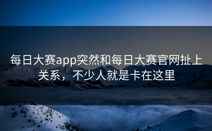 每日大赛app突然和每日大赛官网扯上关系，不少人就是卡在这里