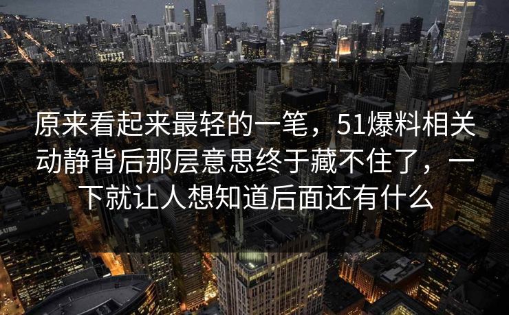 原来看起来最轻的一笔，51爆料相关动静背后那层意思终于藏不住了，一下就让人想知道后面还有什么