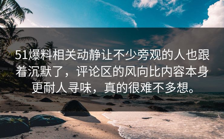 51爆料相关动静让不少旁观的人也跟着沉默了，评论区的风向比内容本身更耐人寻味，真的很难不多想。