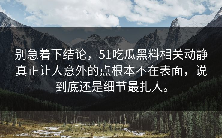 别急着下结论，51吃瓜黑料相关动静真正让人意外的点根本不在表面，说到底还是细节最扎人。