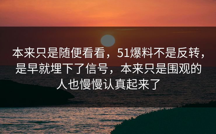 本来只是随便看看，51爆料不是反转，是早就埋下了信号，本来只是围观的人也慢慢认真起来了
