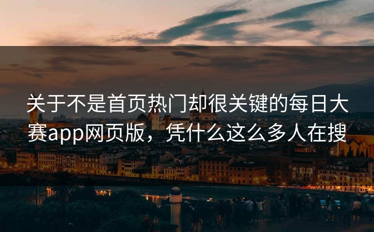 关于不是首页热门却很关键的每日大赛app网页版，凭什么这么多人在搜
