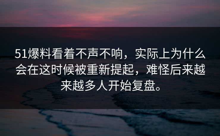 51爆料看着不声不响，实际上为什么会在这时候被重新提起，难怪后来越来越多人开始复盘。