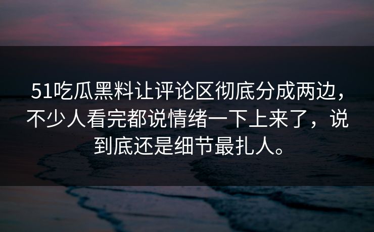 51吃瓜黑料让评论区彻底分成两边，不少人看完都说情绪一下上来了，说到底还是细节最扎人。
