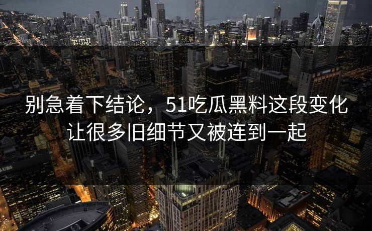 别急着下结论，51吃瓜黑料这段变化让很多旧细节又被连到一起
