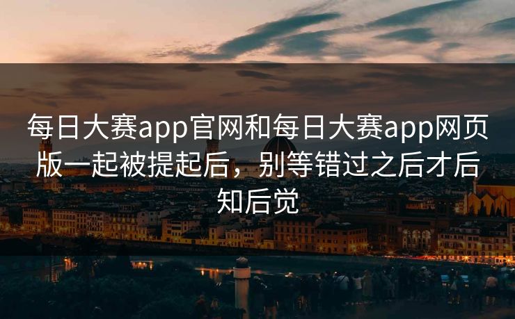 每日大赛app官网和每日大赛app网页版一起被提起后，别等错过之后才后知后觉