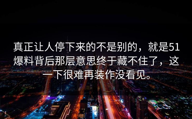真正让人停下来的不是别的，就是51爆料背后那层意思终于藏不住了，这一下很难再装作没看见。