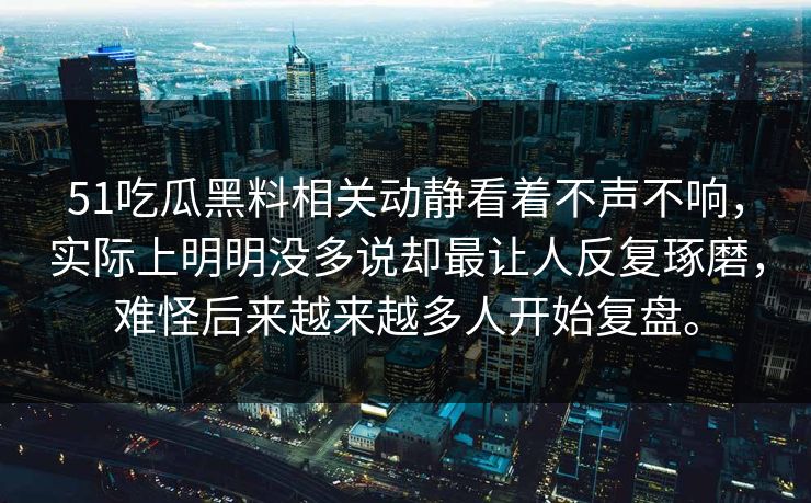 51吃瓜黑料相关动静看着不声不响，实际上明明没多说却最让人反复琢磨，难怪后来越来越多人开始复盘。