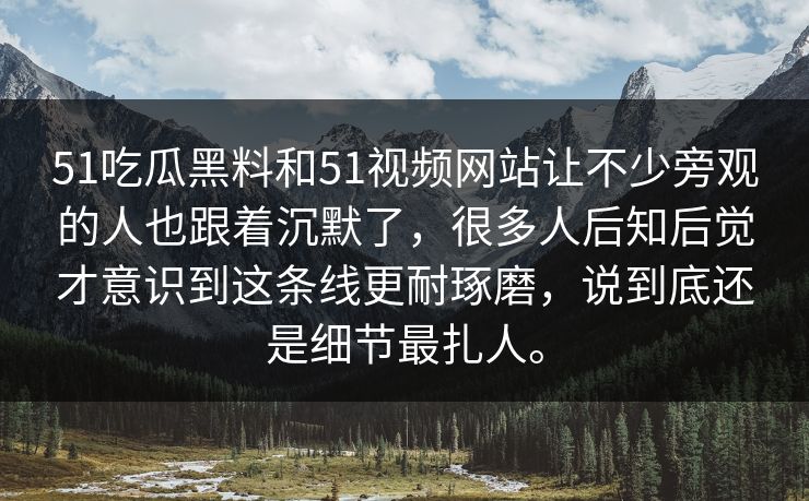 51吃瓜黑料和51视频网站让不少旁观的人也跟着沉默了，很多人后知后觉才意识到这条线更耐琢磨，说到底还是细节最扎人。