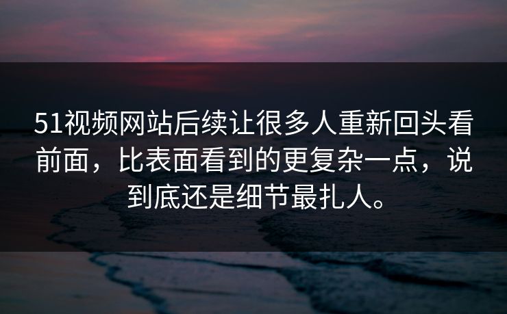 51视频网站后续让很多人重新回头看前面，比表面看到的更复杂一点，说到底还是细节最扎人。