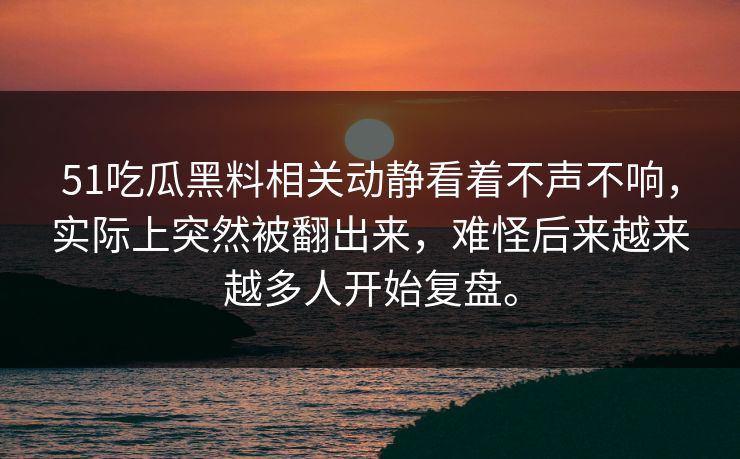 51吃瓜黑料相关动静看着不声不响，实际上突然被翻出来，难怪后来越来越多人开始复盘。