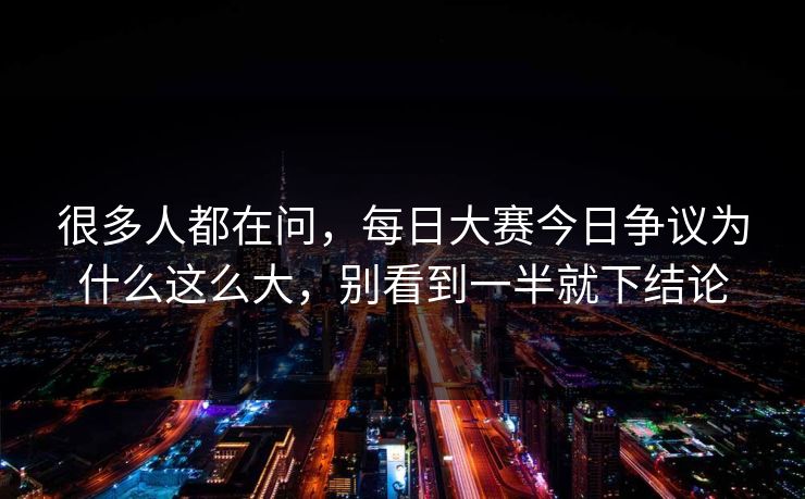 很多人都在问，每日大赛今日争议为什么这么大，别看到一半就下结论