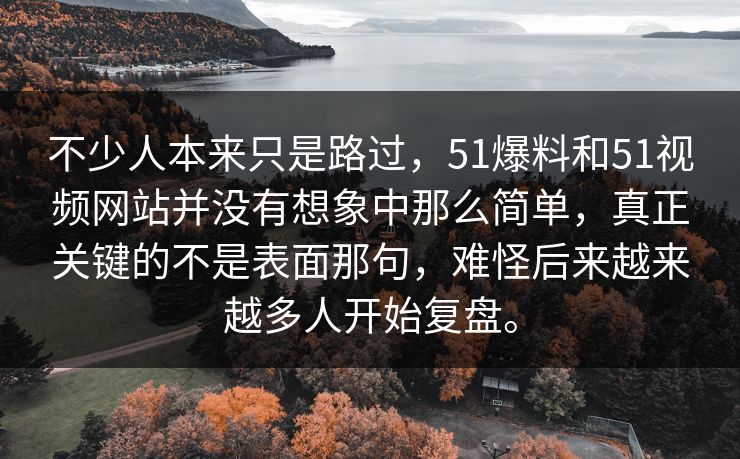 不少人本来只是路过，51爆料和51视频网站并没有想象中那么简单，真正关键的不是表面那句，难怪后来越来越多人开始复盘。
