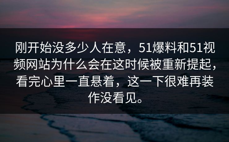刚开始没多少人在意，51爆料和51视频网站为什么会在这时候被重新提起，看完心里一直悬着，这一下很难再装作没看见。