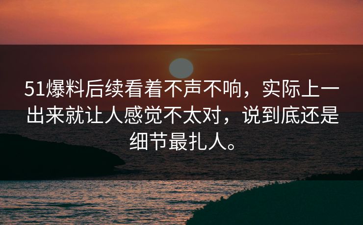 51爆料后续看着不声不响，实际上一出来就让人感觉不太对，说到底还是细节最扎人。