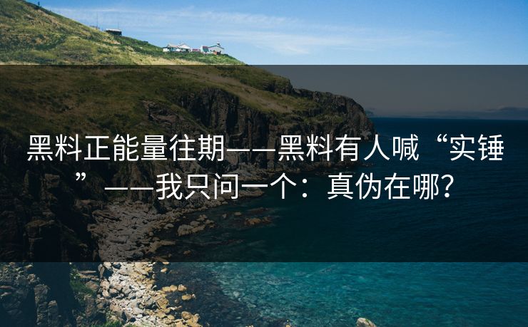 黑料正能量往期——黑料有人喊“实锤”——我只问一个：真伪在哪？