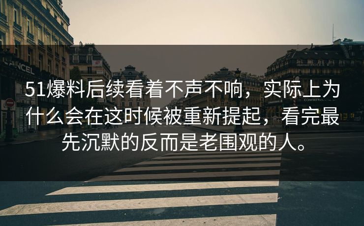 51爆料后续看着不声不响，实际上为什么会在这时候被重新提起，看完最先沉默的反而是老围观的人。