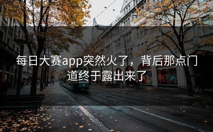 每日大赛app突然火了，背后那点门道终于露出来了