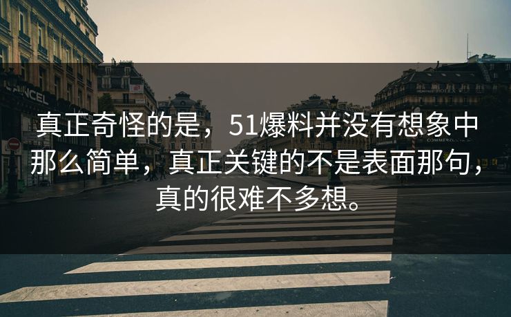 真正奇怪的是，51爆料并没有想象中那么简单，真正关键的不是表面那句，真的很难不多想。