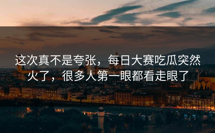 这次真不是夸张，每日大赛吃瓜突然火了，很多人第一眼都看走眼了