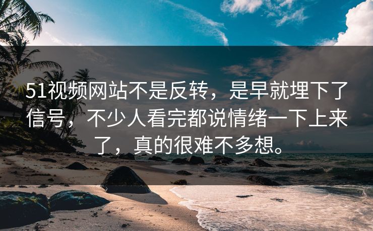 51视频网站不是反转，是早就埋下了信号，不少人看完都说情绪一下上来了，真的很难不多想。
