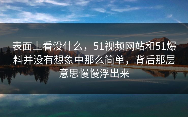 表面上看没什么，51视频网站和51爆料并没有想象中那么简单，背后那层意思慢慢浮出来