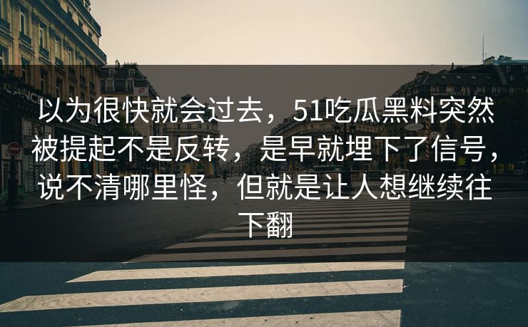 以为很快就会过去，51吃瓜黑料突然被提起不是反转，是早就埋下了信号，说不清哪里怪，但就是让人想继续往下翻