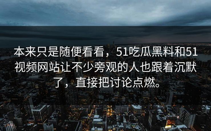 本来只是随便看看，51吃瓜黑料和51视频网站让不少旁观的人也跟着沉默了，直接把讨论点燃。