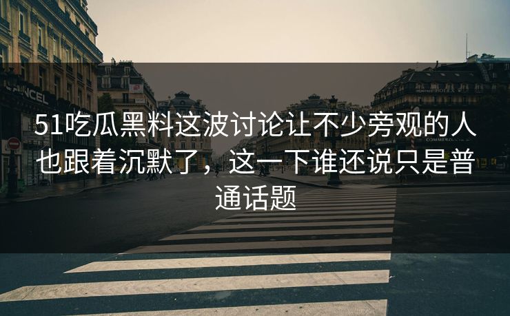 51吃瓜黑料这波讨论让不少旁观的人也跟着沉默了，这一下谁还说只是普通话题