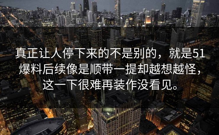 真正让人停下来的不是别的，就是51爆料后续像是顺带一提却越想越怪，这一下很难再装作没看见。